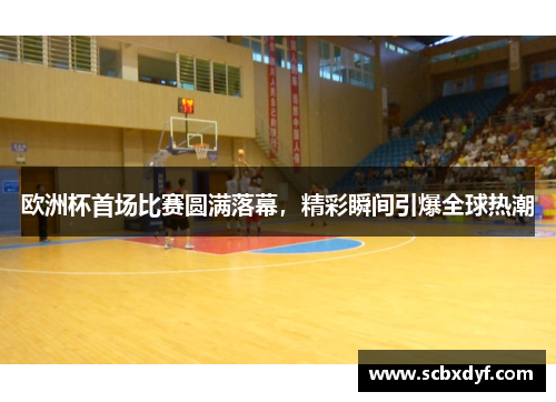 欧洲杯首场比赛圆满落幕，精彩瞬间引爆全球热潮