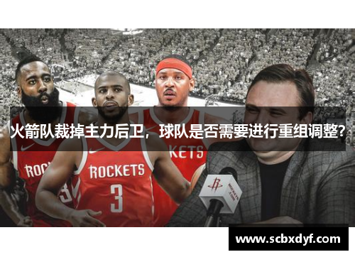 火箭队裁掉主力后卫，球队是否需要进行重组调整？