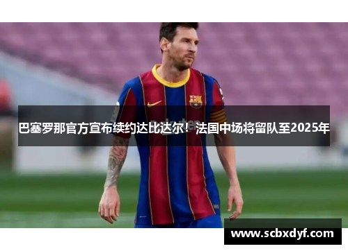 巴塞罗那官方宣布续约达比达尔！法国中场将留队至2025年