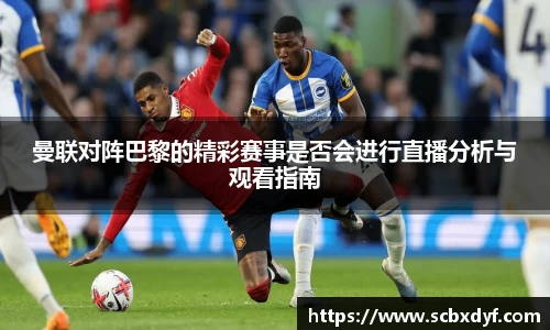 曼联对阵巴黎的精彩赛事是否会进行直播分析与观看指南