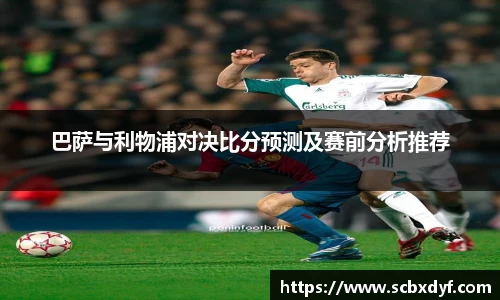 巴萨与利物浦对决比分预测及赛前分析推荐