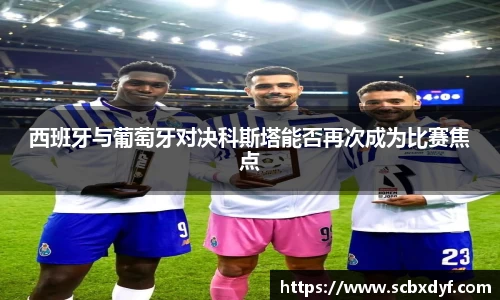 西班牙与葡萄牙对决科斯塔能否再次成为比赛焦点