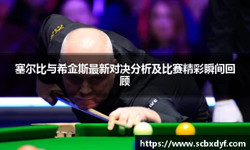 塞尔比与希金斯最新对决分析及比赛精彩瞬间回顾