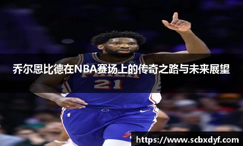 乔尔恩比德在NBA赛场上的传奇之路与未来展望